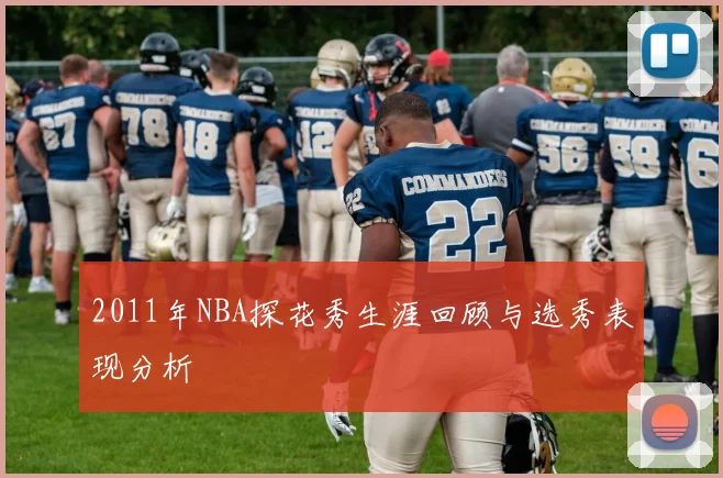 2011年NBA探花秀生涯回顾与选秀表现分析