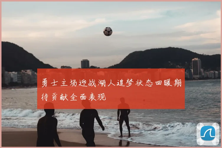 勇士主场迎战湖人追梦状态回暖期待贡献全面表现