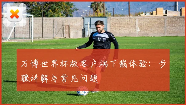万博世界杯版客户端下载体验:步骤详解与常见问题