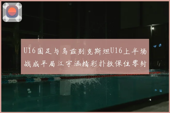 U16国足与乌兹别克斯坦U16上半场战成平局江宇涵精彩扑救保住零封纪录