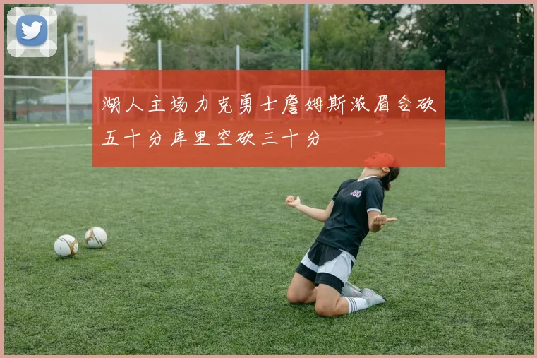 湖人主场力克勇士詹姆斯浓眉合砍五十分库里空砍三十分