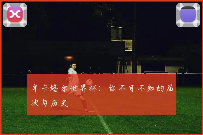 年卡塔尔世界杯:你不可不知的届次与历史