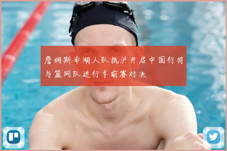 詹姆斯率湖人队抵沪开启中国行将与篮网队进行季前赛对决
