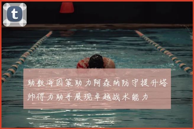 助教海因策助力阿森纳防守提升塔帅得力助手展现卓越战术能力