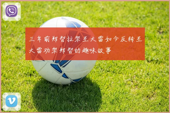 三年前郑智拉架王大雷如今反转王大雷劝架郑智的趣味故事