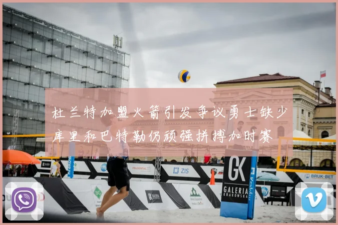 杜兰特加盟火箭引发争议勇士缺少库里和巴特勒仍顽强拼搏加时赛
